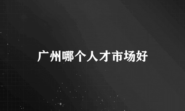 广州哪个人才市场好