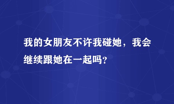 我的女朋友不许我碰她，我会继续跟她在一起吗？