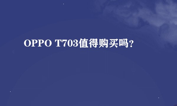 OPPO T703值得购买吗？