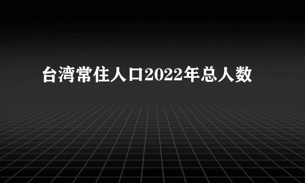 台湾常住人口2022年总人数