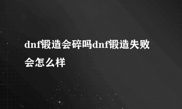 dnf锻造会碎吗dnf锻造失败会怎么样