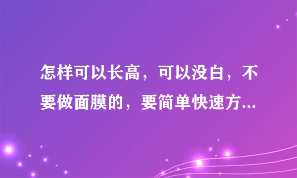怎样可以长高，可以没白，不要做面膜的，要简单快速方便的方法求大神帮助