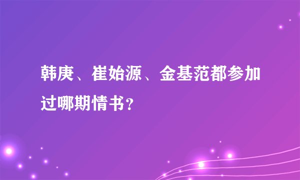 韩庚、崔始源、金基范都参加过哪期情书？