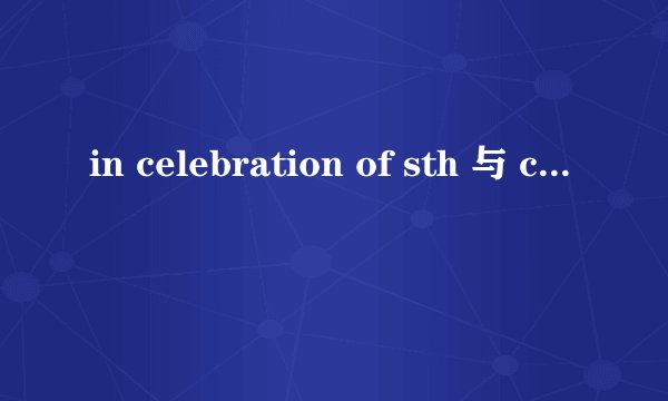 in celebration of sth 与 celebration for sth 有什么区别? celebration for sth 也需要在开头加上in吗?