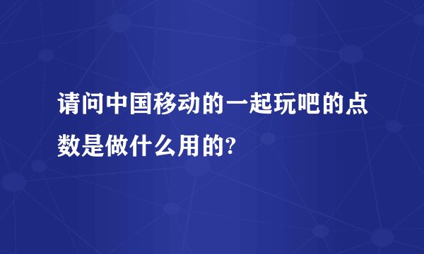 请问中国移动的一起玩吧的点数是做什么用的?