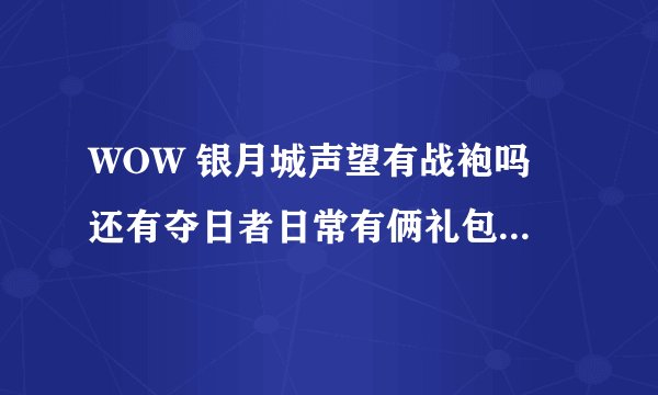 WOW 银月城声望有战袍吗 还有夺日者日常有俩礼包选择一个 选择哪个好？
