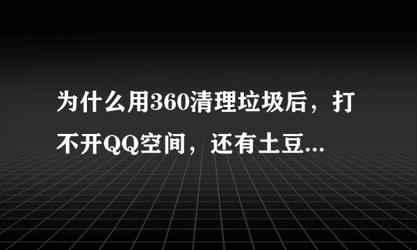 为什么用360清理垃圾后，打不开QQ空间，还有土豆、优酷这些网站？要怎么修复？