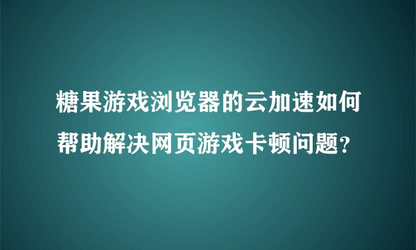 糖果游戏浏览器的云加速如何帮助解决网页游戏卡顿问题？