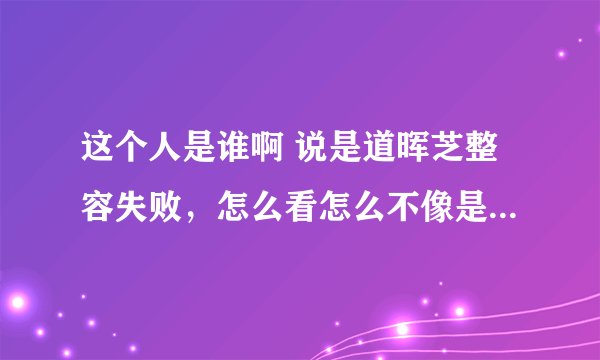 这个人是谁啊 说是道晖芝整容失败，怎么看怎么不像是道晖芝本人啊，韩国人长得像不是很正常嘛，反正都整