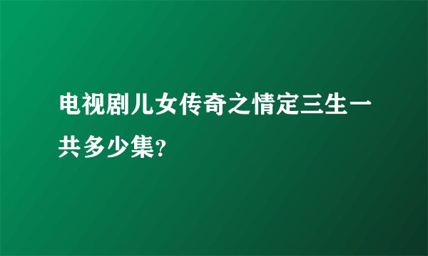 电视剧儿女传奇之情定三生一共多少集？