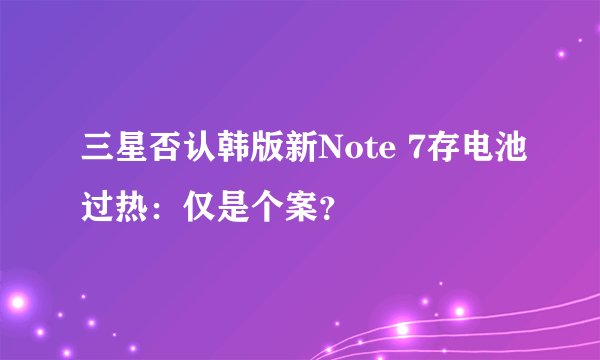 三星否认韩版新Note 7存电池过热：仅是个案？