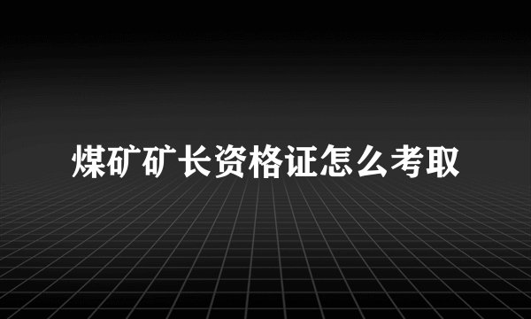 煤矿矿长资格证怎么考取