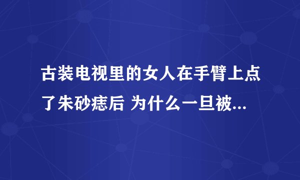 古装电视里的女人在手臂上点了朱砂痣后 为什么一旦被那个 就会没有了