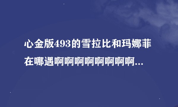心金版493的雪拉比和玛娜菲在哪遇啊啊啊啊啊啊啊啊啊啊啊啊！