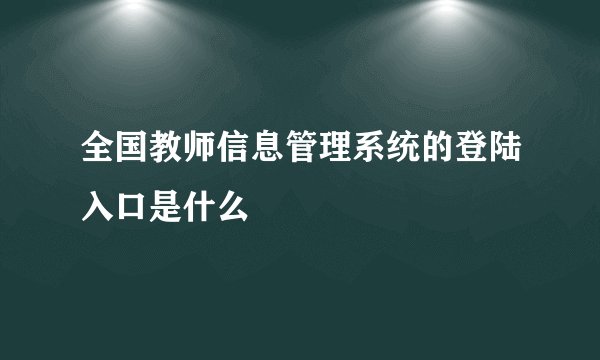 全国教师信息管理系统的登陆入口是什么