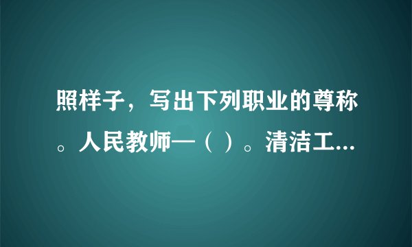 照样子，写出下列职业的尊称。人民教师—（）。清洁工—（）。医生—（）。邮递员—（）。解放军—（）