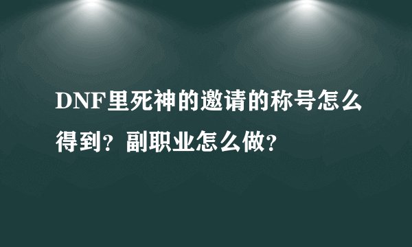 DNF里死神的邀请的称号怎么得到？副职业怎么做？