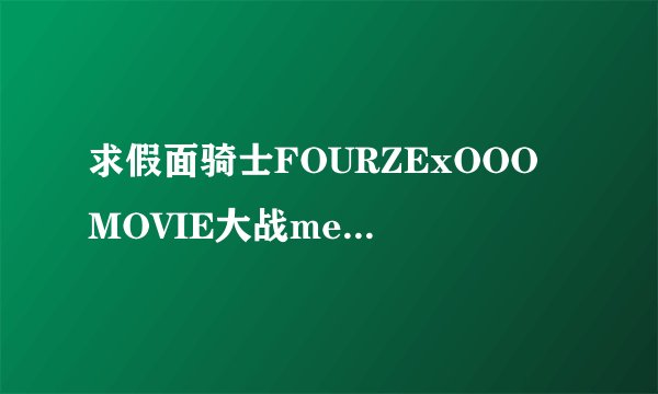 求假面骑士FOURZExOOO MOVIE大战megamax的种子，或者是网址