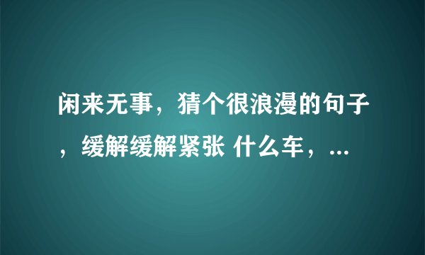 闲来无事，猜个很浪漫的句子，缓解缓解紧张 什么车，没有轮.什么猪，没有嘴