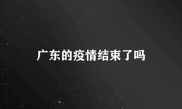 广东的疫情结束了吗