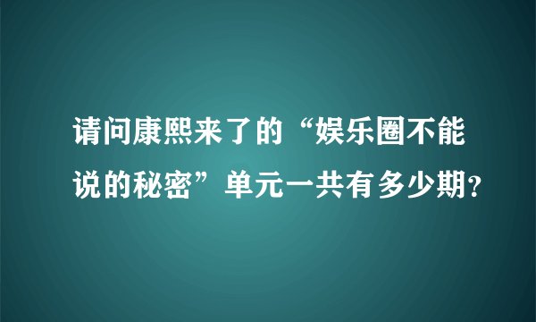 请问康熙来了的“娱乐圈不能说的秘密”单元一共有多少期？