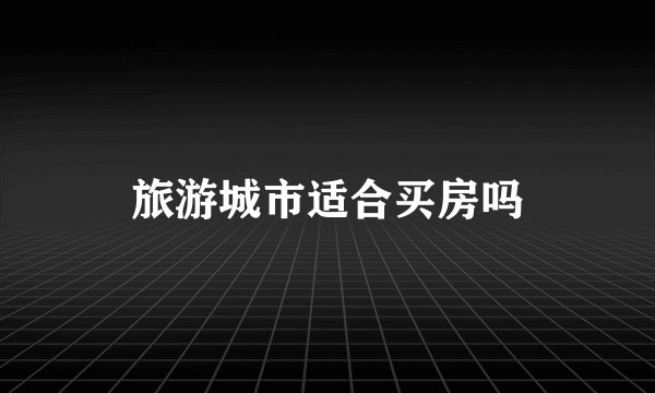 旅游城市适合买房吗