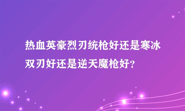 热血英豪烈刃统枪好还是寒冰双刃好还是逆天魔枪好？
