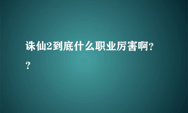 诛仙2到底什么职业厉害啊？？