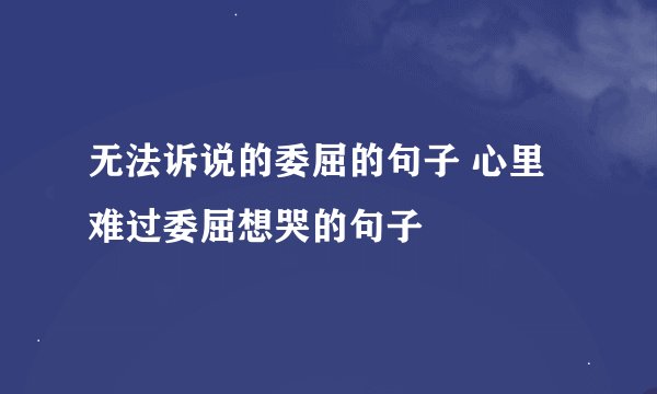 无法诉说的委屈的句子 心里难过委屈想哭的句子