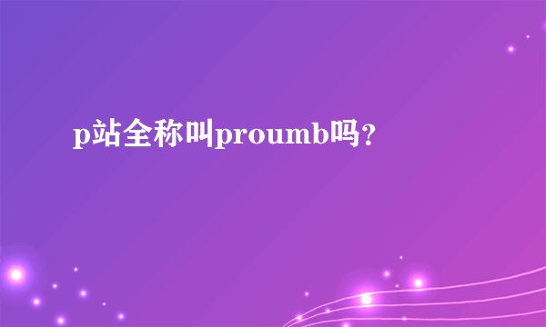 p站全称叫proumb吗？