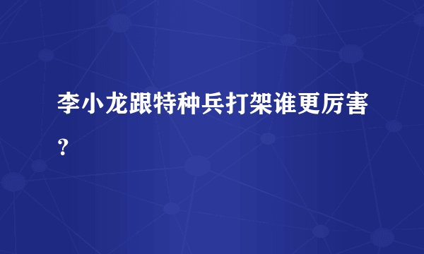 李小龙跟特种兵打架谁更厉害？