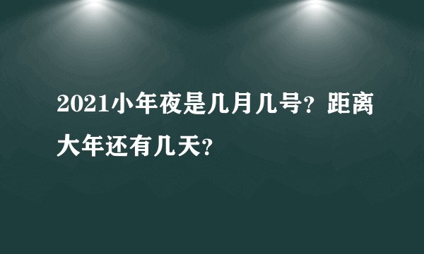 2021小年夜是几月几号？距离大年还有几天？