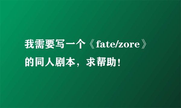 我需要写一个《fate/zore》的同人剧本，求帮助！