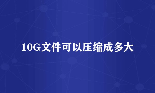 10G文件可以压缩成多大