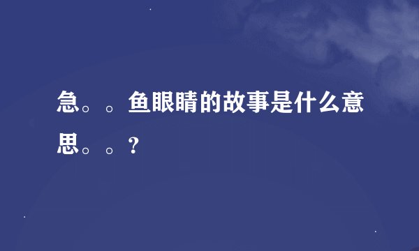 急。。鱼眼睛的故事是什么意思。。？