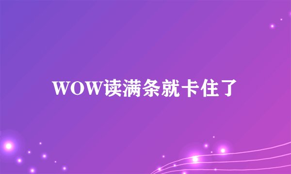 WOW读满条就卡住了