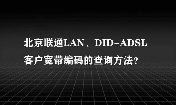 北京联通LAN、DID-ADSL客户宽带编码的查询方法？