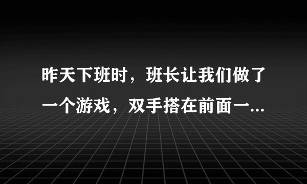 昨天下班时，班长让我们做了一个游戏，双手搭在前面一个人肩膀上然后围着走一圈，跳三下！然后坐在后面蹲