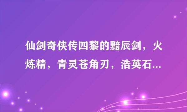 仙剑奇侠传四黎的黯辰剑，火炼精，青灵苍角刃，浩英石分别在哪里可以得到？