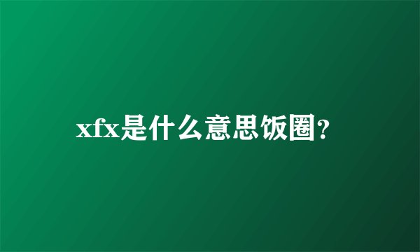 xfx是什么意思饭圈？