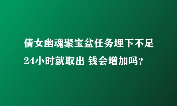 倩女幽魂聚宝盆任务埋下不足24小时就取出 钱会增加吗？
