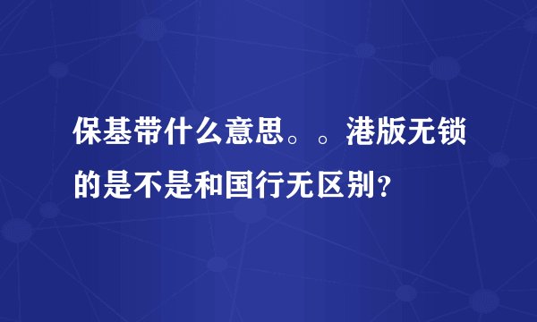 保基带什么意思。。港版无锁的是不是和国行无区别？