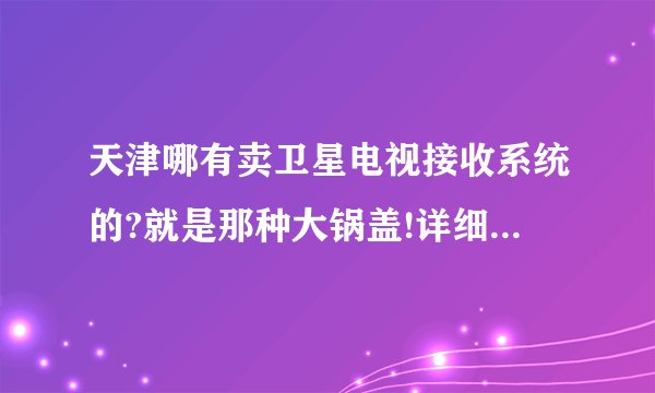 天津哪有卖卫星电视接收系统的?就是那种大锅盖!详细地址和价钱也要啊