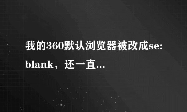 我的360默认浏览器被改成se:blank，还一直闪，网页都打不开。用过360安全卫士和急救箱查杀过，也改过默认