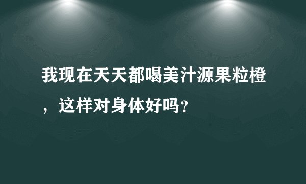 我现在天天都喝美汁源果粒橙，这样对身体好吗？