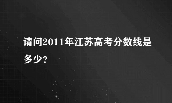 请问2011年江苏高考分数线是多少？