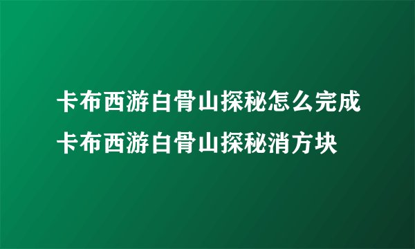 卡布西游白骨山探秘怎么完成卡布西游白骨山探秘消方块