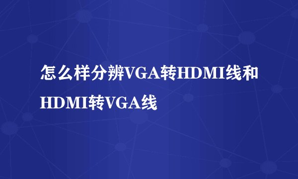 怎么样分辨VGA转HDMI线和HDMI转VGA线