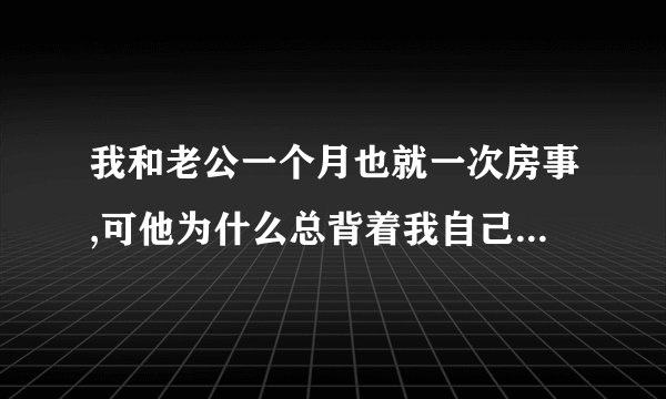 我和老公一个月也就一次房事,可他为什么总背着我自己弄,只要我不在,他就自己弄,我真的很生气,可我该怎么办