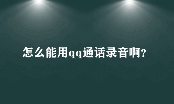 怎么能用qq通话录音啊？
